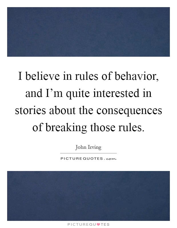 I believe in rules of behavior, and I’m quite interested in stories about the consequences of breaking those rules Picture Quote #1