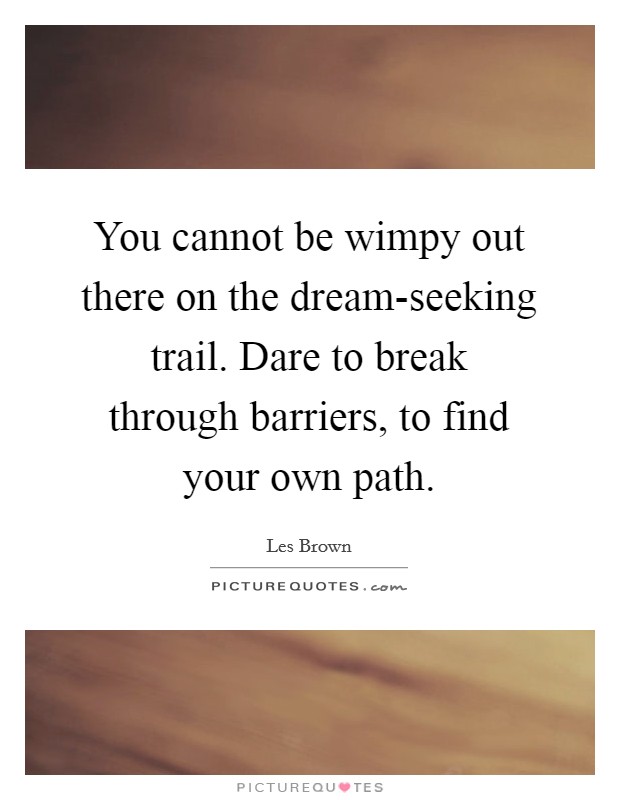 You cannot be wimpy out there on the dream-seeking trail. Dare to break through barriers, to find your own path Picture Quote #1