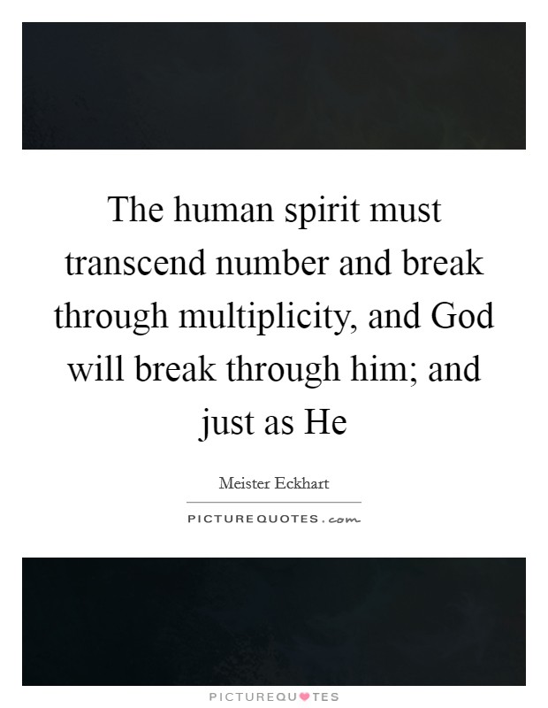 The human spirit must transcend number and break through multiplicity, and God will break through him; and just as He Picture Quote #1