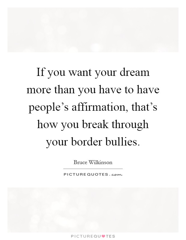If you want your dream more than you have to have people's affirmation, that's how you break through your border bullies. Picture Quote #1