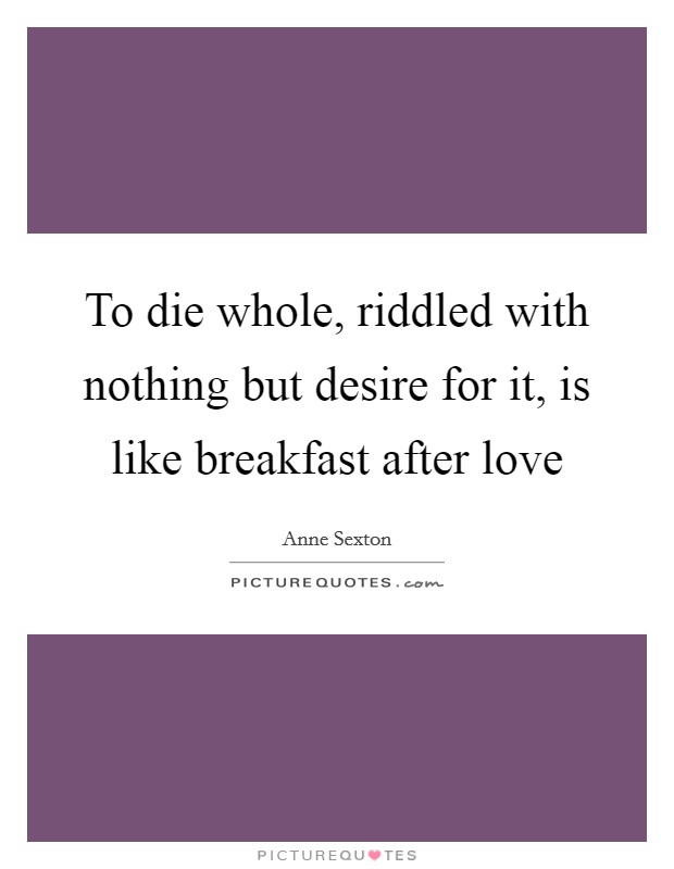 To die whole, riddled with nothing but desire for it, is like breakfast after love Picture Quote #1