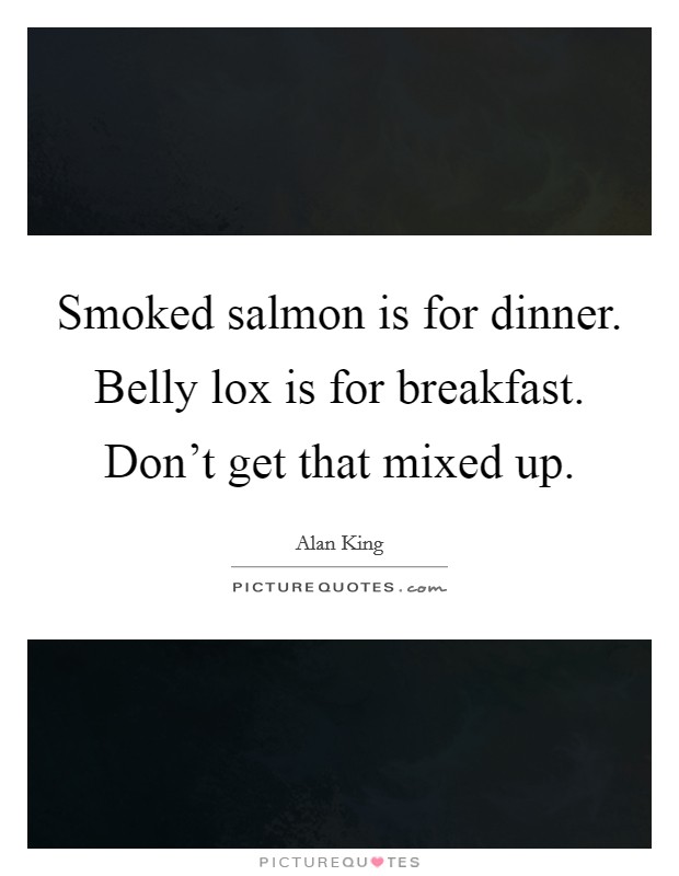 Smoked salmon is for dinner. Belly lox is for breakfast. Don't get that mixed up. Picture Quote #1
