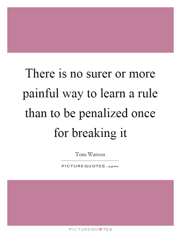 There is no surer or more painful way to learn a rule than to be penalized once for breaking it Picture Quote #1