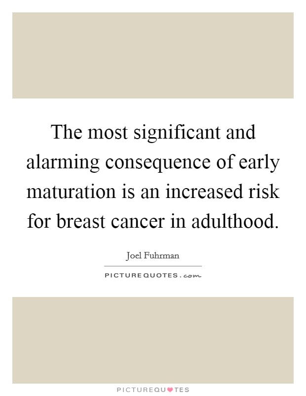 The most significant and alarming consequence of early maturation is an increased risk for breast cancer in adulthood Picture Quote #1
