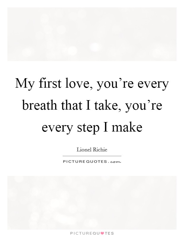 My first love, you’re every breath that I take, you’re every step I make Picture Quote #1