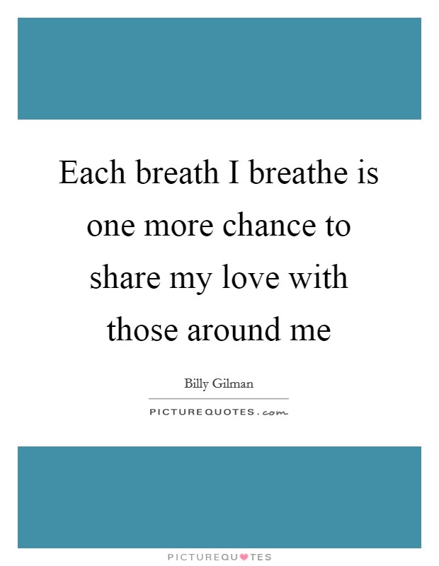 Each breath I breathe is one more chance to share my love with those around me Picture Quote #1