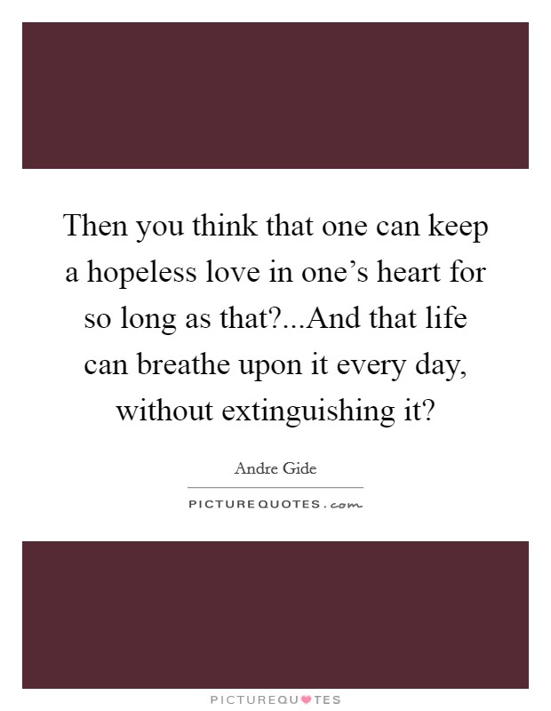 Then you think that one can keep a hopeless love in one’s heart for so long as that?...And that life can breathe upon it every day, without extinguishing it? Picture Quote #1