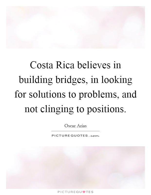 Costa Rica believes in building bridges, in looking for solutions to problems, and not clinging to positions Picture Quote #1