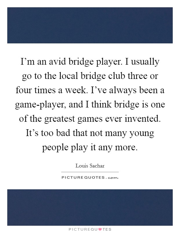 I’m an avid bridge player. I usually go to the local bridge club three or four times a week. I’ve always been a game-player, and I think bridge is one of the greatest games ever invented. It’s too bad that not many young people play it any more Picture Quote #1