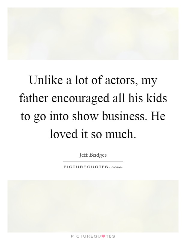 Unlike a lot of actors, my father encouraged all his kids to go into show business. He loved it so much Picture Quote #1