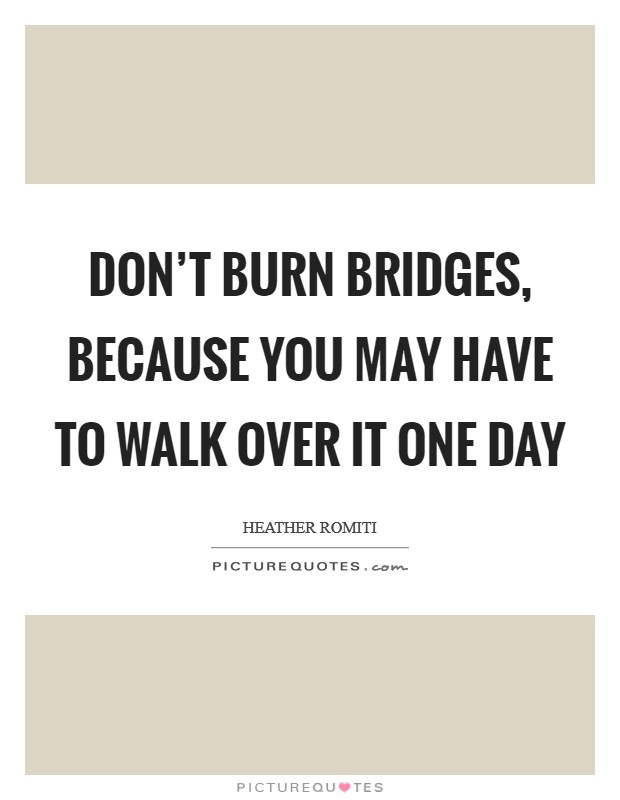 Don’t burn bridges, because you may have to walk over it one day Picture Quote #1