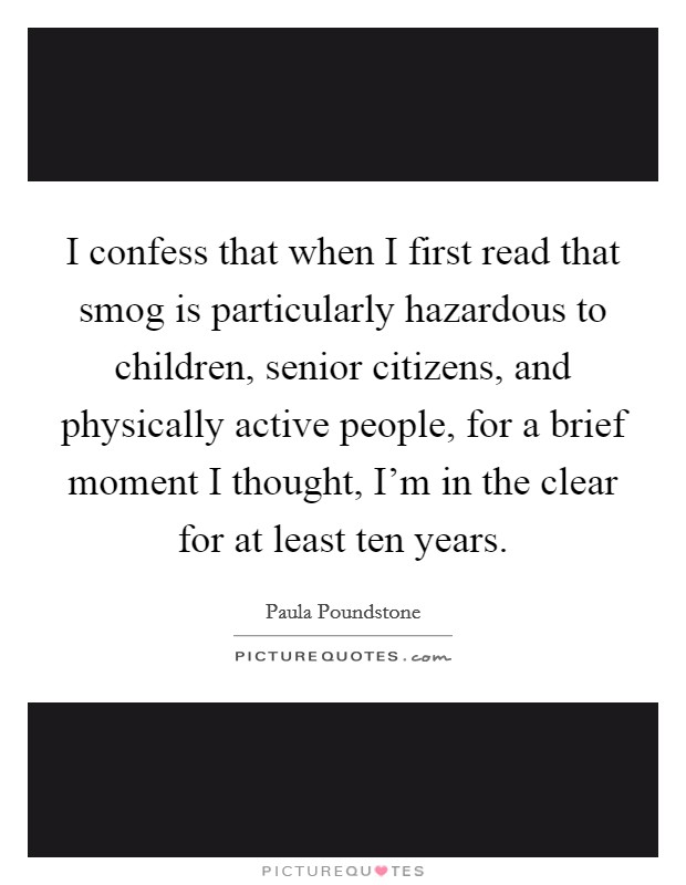 I confess that when I first read that smog is particularly hazardous to children, senior citizens, and physically active people, for a brief moment I thought, I’m in the clear for at least ten years Picture Quote #1