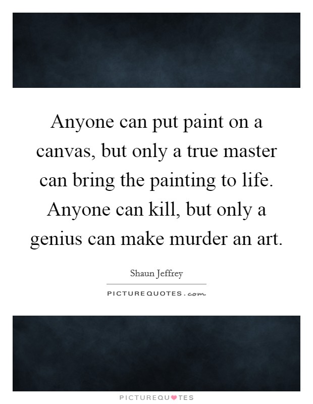 Anyone can put paint on a canvas, but only a true master can bring the painting to life. Anyone can kill, but only a genius can make murder an art. Picture Quote #1