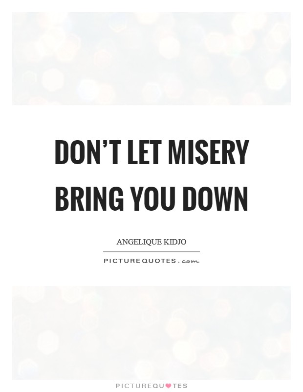 Don’t let misery bring you down Picture Quote #1