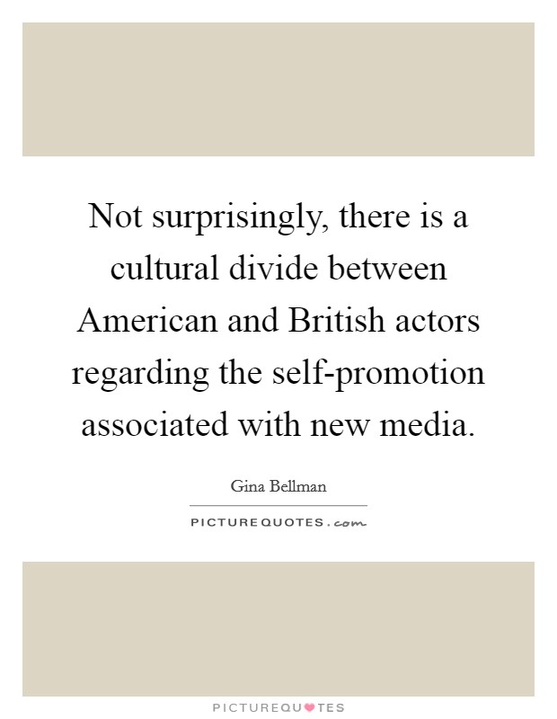 Not surprisingly, there is a cultural divide between American and British actors regarding the self-promotion associated with new media Picture Quote #1