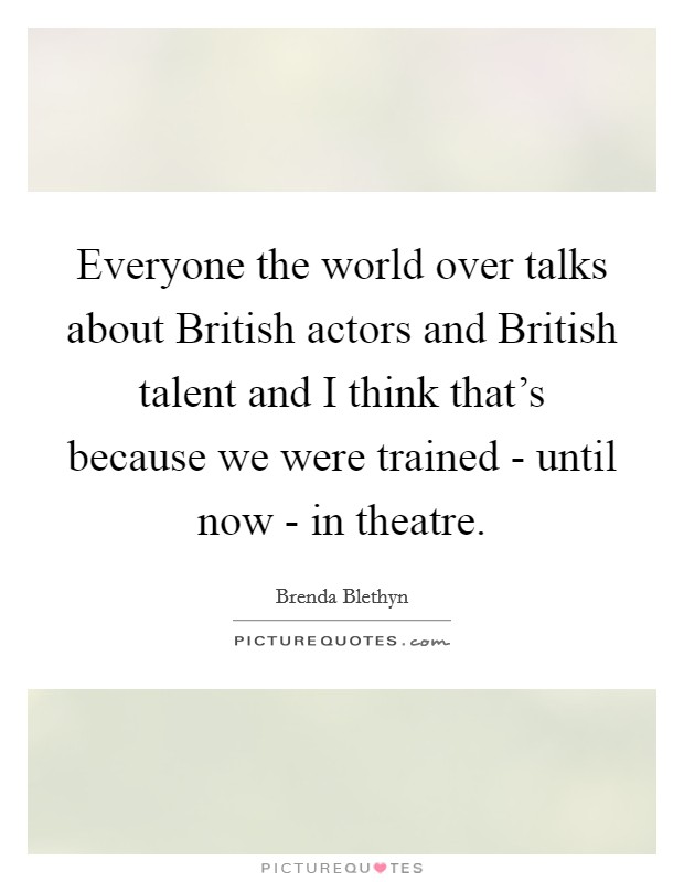 Everyone the world over talks about British actors and British talent and I think that’s because we were trained - until now - in theatre Picture Quote #1