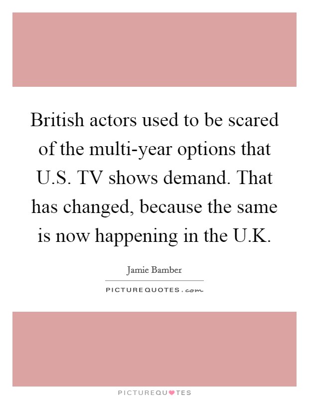 British actors used to be scared of the multi-year options that U.S. TV shows demand. That has changed, because the same is now happening in the U.K Picture Quote #1