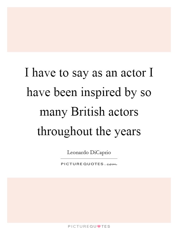 I have to say as an actor I have been inspired by so many British actors throughout the years Picture Quote #1
