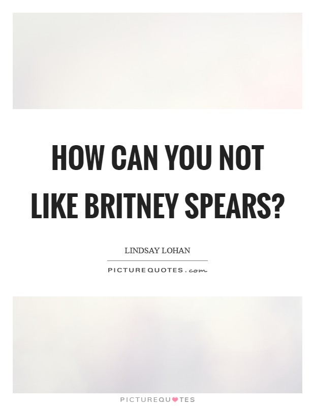 How can you not like Britney Spears? Picture Quote #1
