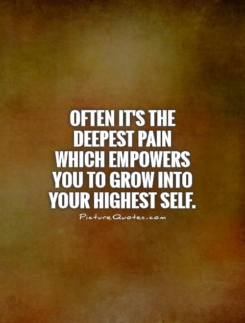 Often it's the deepest pain which empowers you to grow into your highest self Picture Quote #1