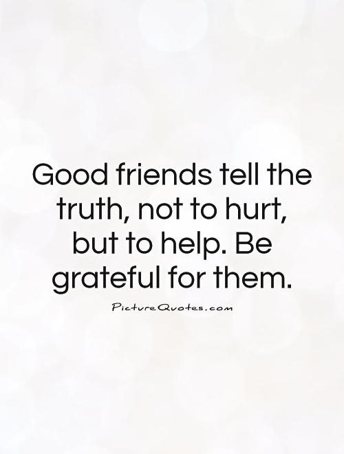 Good friends tell the truth, not to hurt, but to help. Be grateful for them Picture Quote #1