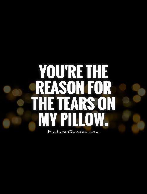 You're the reason for the tears on my pillow Picture Quote #1