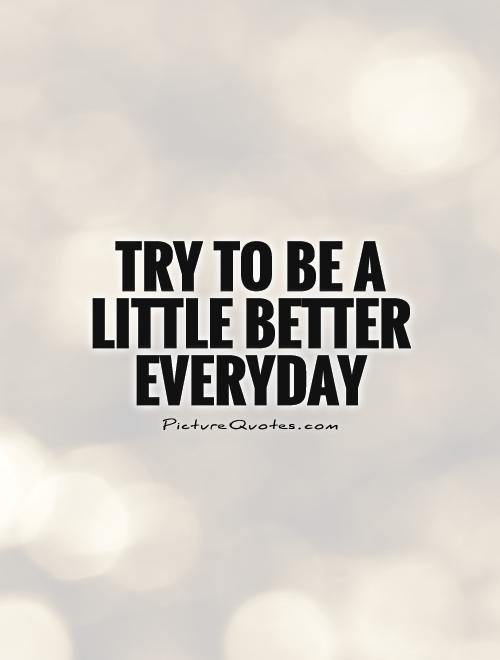 Try to be a little better everyday Picture Quote #1