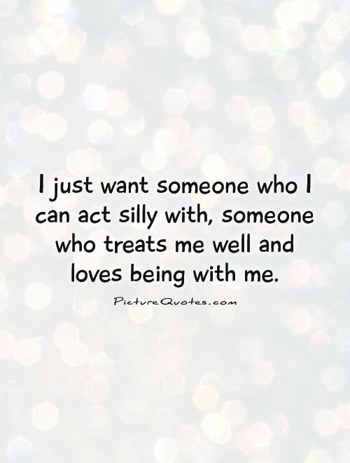 I just want someone who I can act silly with, someone who treats me well and loves being with me Picture Quote #1