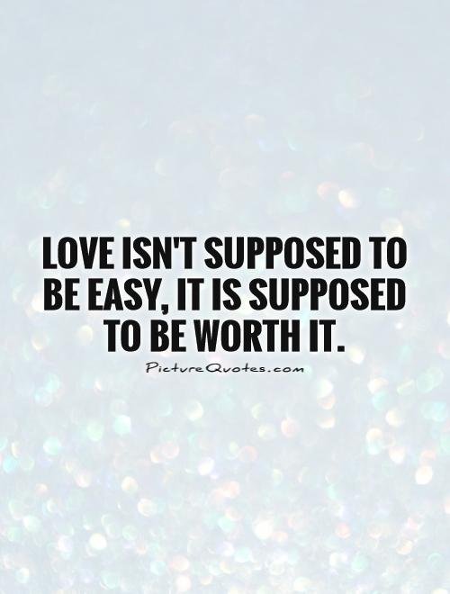 Love isn't supposed to be easy, it is supposed to be worth it Picture Quote #1