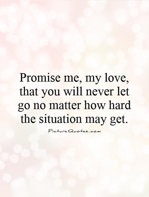 Promise me, my love, that you will never let go no matter how hard the situation may get Picture Quote #1