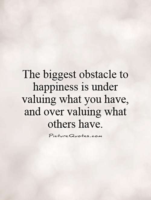 The biggest obstacle to happiness is under valuing what you have, and over valuing what others have Picture Quote #1