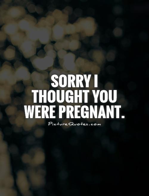 Sorry I thought you were pregnant Picture Quote #1