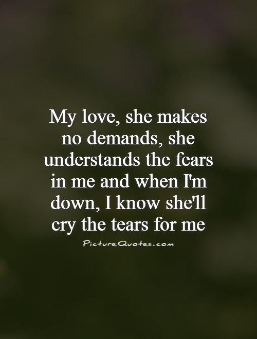 My Love She Makes No Demands She Understands The Fears In Me And When Im Down I Know Shell Cry The Tears For Me