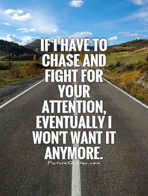 If I have to chase and fight for your attention, eventually I won't want it anymore Picture Quote #1