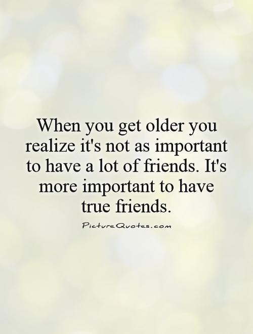When you get older you realize it's not as important to have a lot of friends. It's more important to have true friends Picture Quote #1