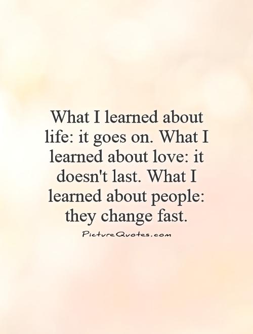 What I learned about life: it goes on. What I learned about love: it doesn't last. What I learned about people: they change fast Picture Quote #1
