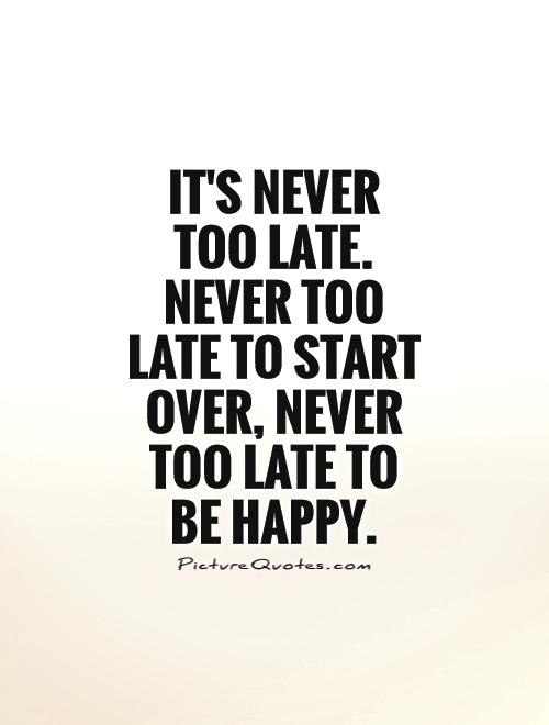 It's never too late. Never too late to start over, never too late to be happy Picture Quote #1
