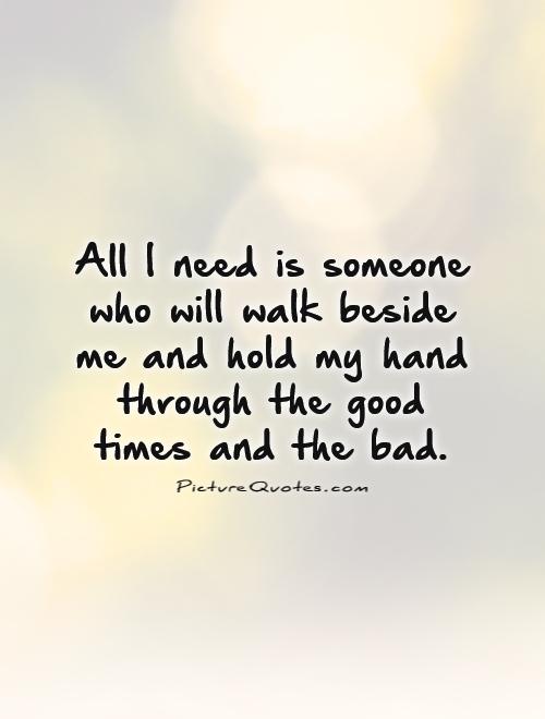 All I need is someone who will walk beside me and hold my hand through the good times and the bad Picture Quote #1