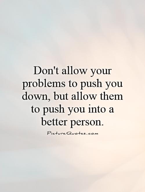 Don't allow your problems to push you down, but allow them to push you into a better person Picture Quote #1