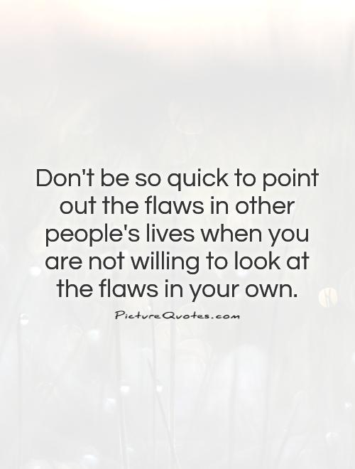 Don't be so quick to point out the flaws in other people's lives when you are not willing to look at the flaws in your own Picture Quote #1