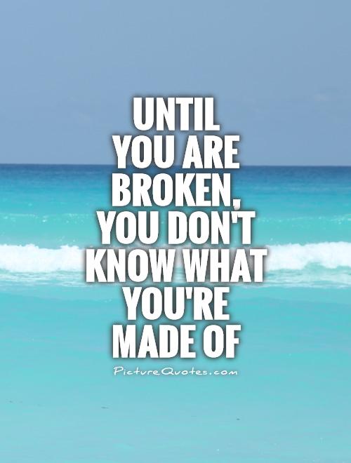 Until  you are broken, you don't know what you're made of Picture Quote #1