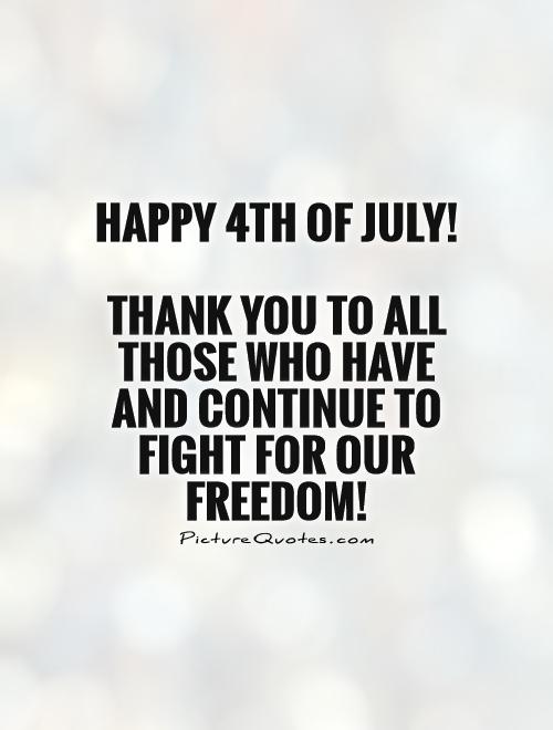 Happy 4th of July!   Thank you to all those who have and continue to fight for our freedom! Picture Quote #1