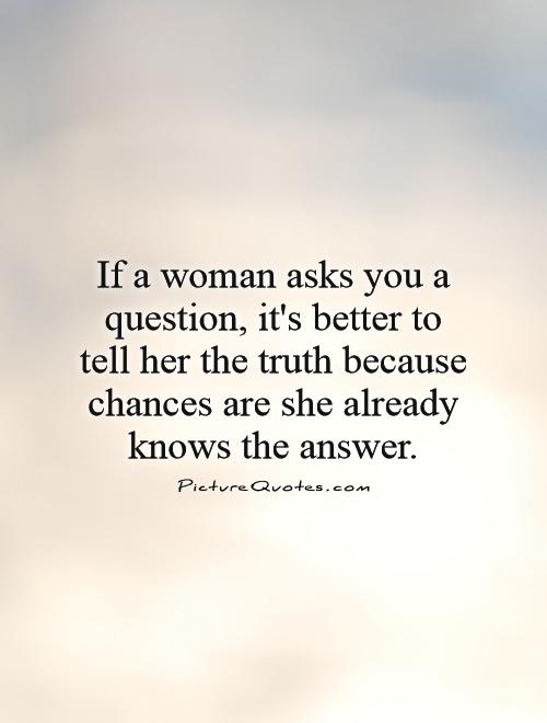 If a woman asks you a question, it's better to tell her the truth because chances are she already knows the answer Picture Quote #1