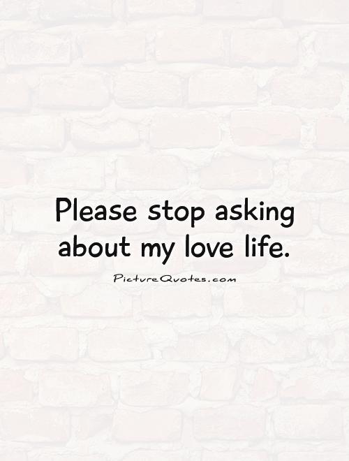 Please stop asking about my love life Picture Quote #1