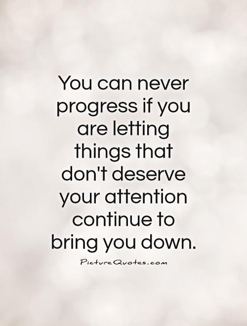 You can never progress if you are letting things that don't deserve your attention continue to bring you down Picture Quote #1