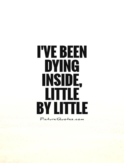 I've been dying inside, little  by little Picture Quote #1