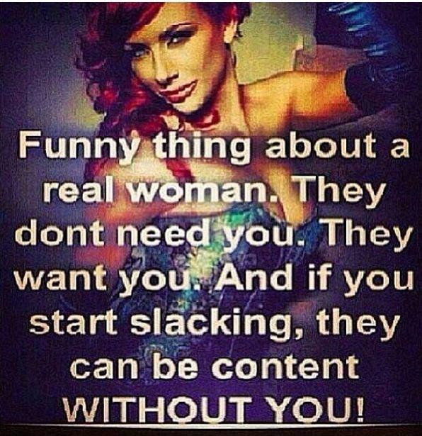 Funny thing about a real woman. They don't need you. They want you. And if you start slacking, that can be content without you Picture Quote #1