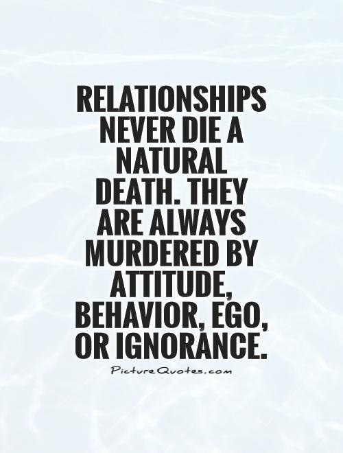 Relationships never die a natural death. They are always murdered by Attitude, Behavior, Ego, or Ignorance Picture Quote #1