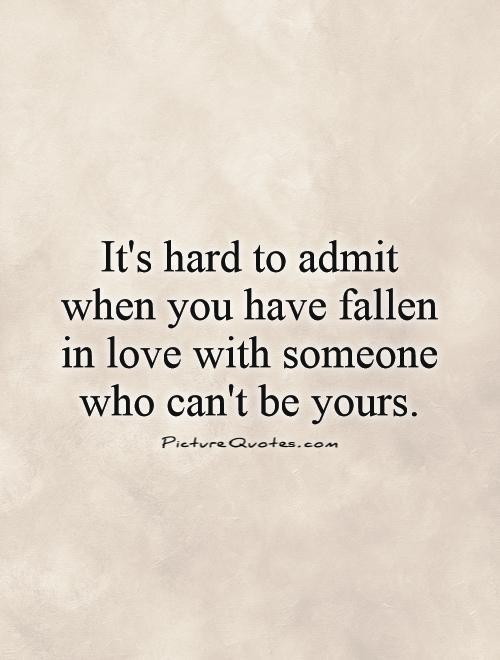 It's hard to admit when you have fallen in love with someone who can't be yours Picture Quote #1
