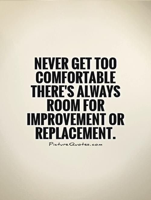 Never get too comfortable there's always room for improvement or replacement Picture Quote #1